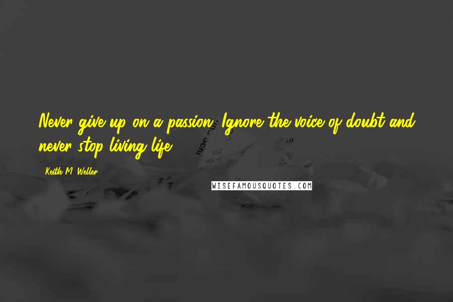 Keith M. Weller Quotes: Never give up on a passion. Ignore the voice of doubt and never stop living life.