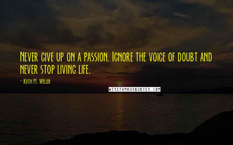 Keith M. Weller Quotes: Never give up on a passion. Ignore the voice of doubt and never stop living life.
