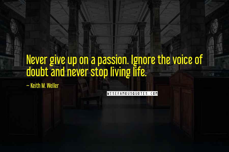 Keith M. Weller Quotes: Never give up on a passion. Ignore the voice of doubt and never stop living life.