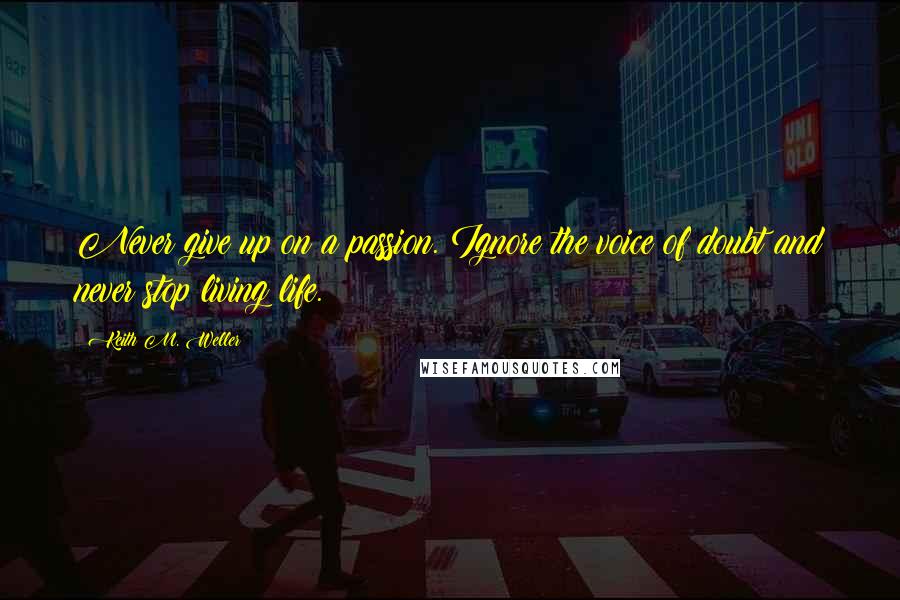 Keith M. Weller Quotes: Never give up on a passion. Ignore the voice of doubt and never stop living life.