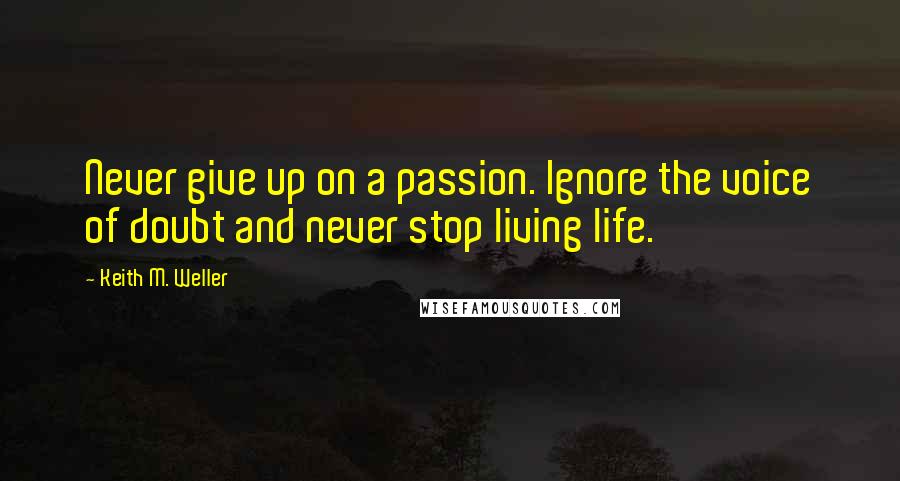 Keith M. Weller Quotes: Never give up on a passion. Ignore the voice of doubt and never stop living life.