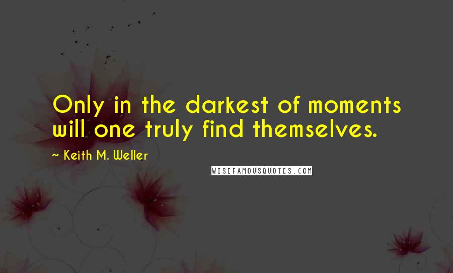 Keith M. Weller Quotes: Only in the darkest of moments will one truly find themselves.