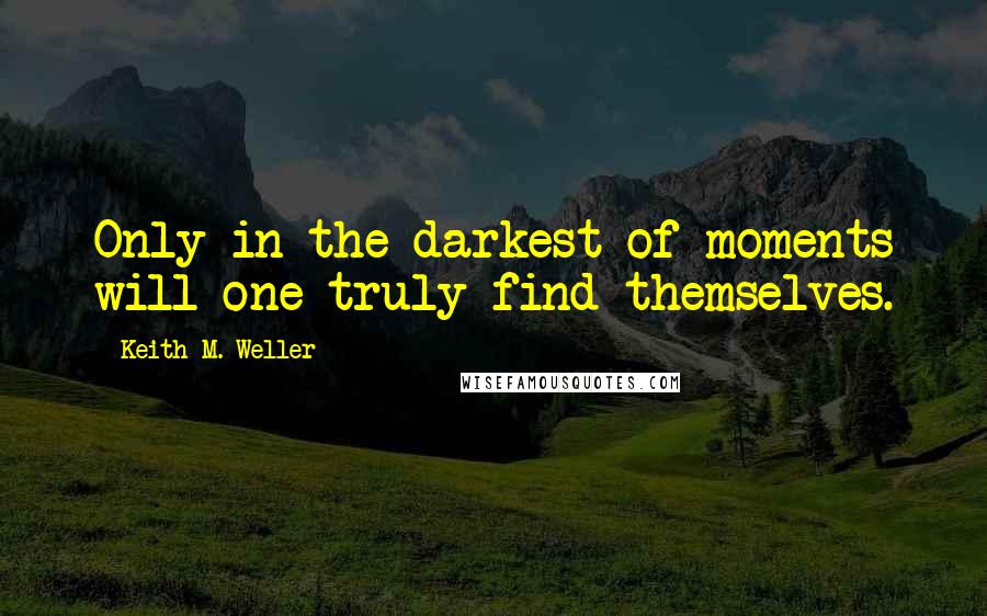 Keith M. Weller Quotes: Only in the darkest of moments will one truly find themselves.