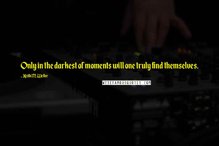 Keith M. Weller Quotes: Only in the darkest of moments will one truly find themselves.