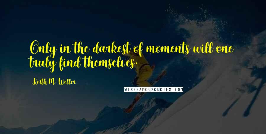 Keith M. Weller Quotes: Only in the darkest of moments will one truly find themselves.