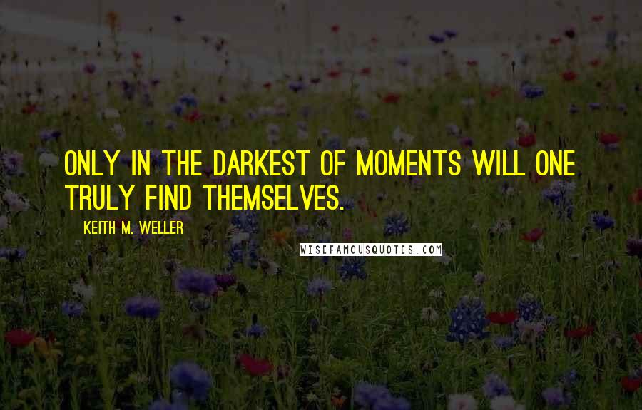 Keith M. Weller Quotes: Only in the darkest of moments will one truly find themselves.