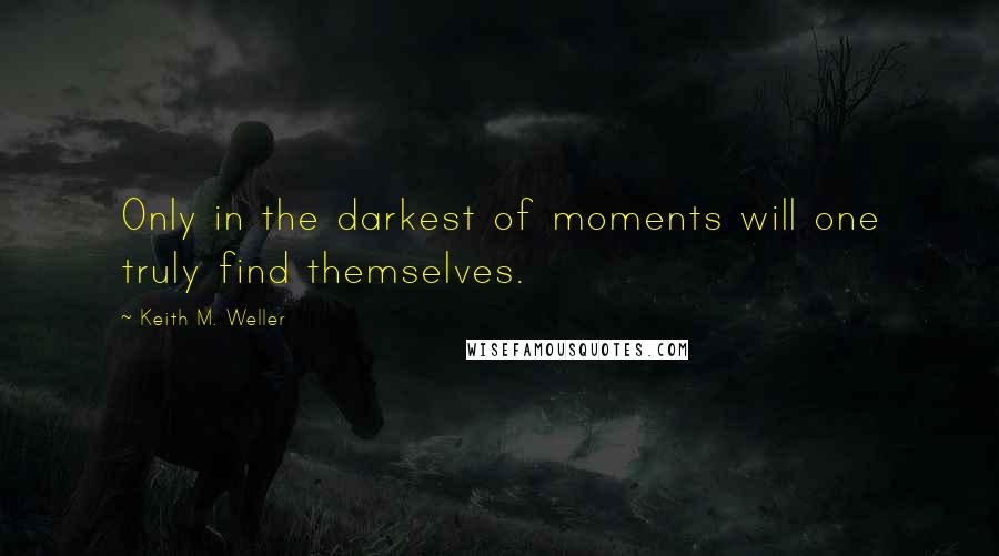 Keith M. Weller Quotes: Only in the darkest of moments will one truly find themselves.