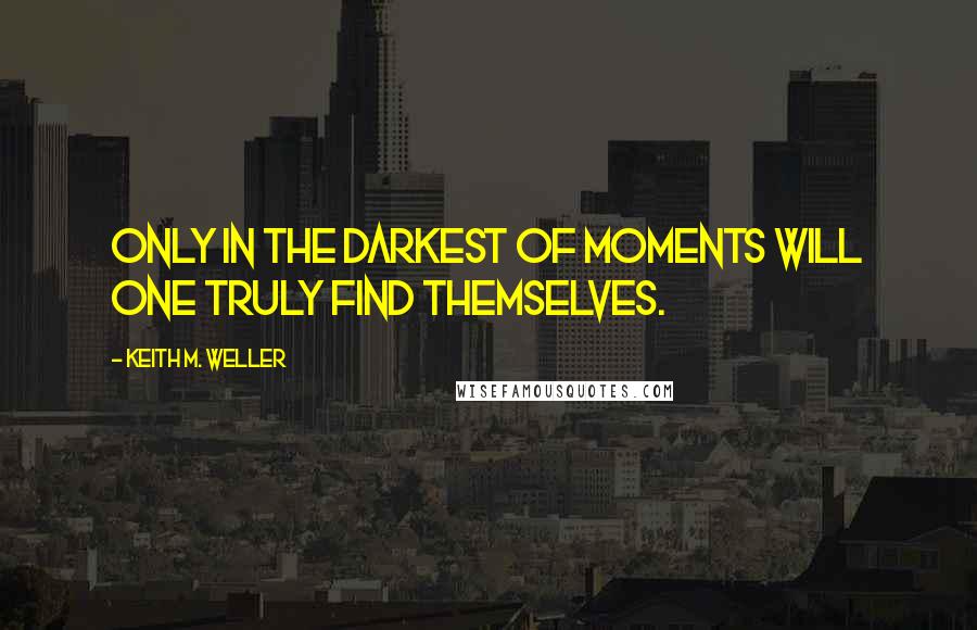 Keith M. Weller Quotes: Only in the darkest of moments will one truly find themselves.