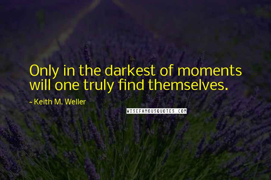 Keith M. Weller Quotes: Only in the darkest of moments will one truly find themselves.