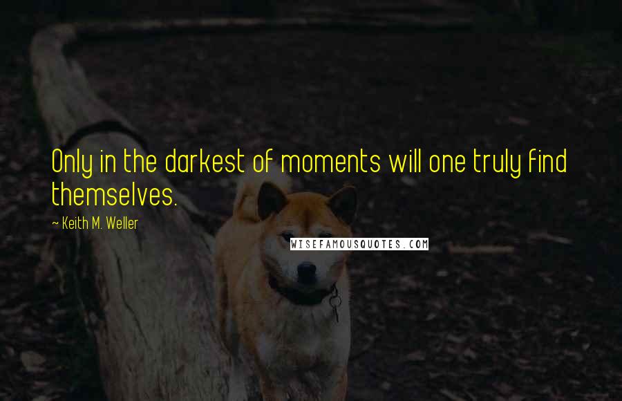 Keith M. Weller Quotes: Only in the darkest of moments will one truly find themselves.