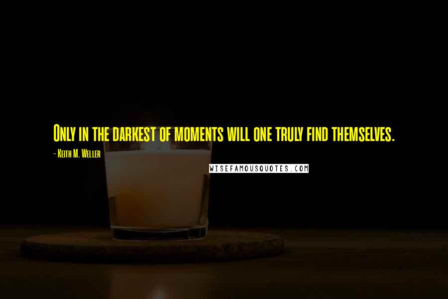 Keith M. Weller Quotes: Only in the darkest of moments will one truly find themselves.