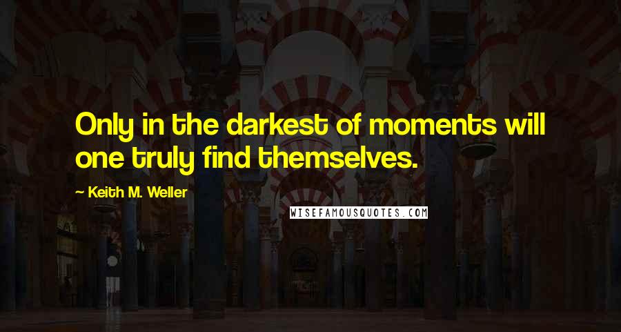 Keith M. Weller Quotes: Only in the darkest of moments will one truly find themselves.