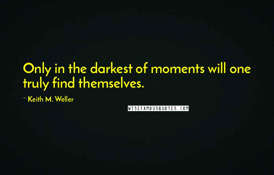 Keith M. Weller Quotes: Only in the darkest of moments will one truly find themselves.