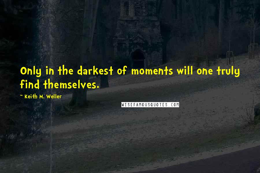 Keith M. Weller Quotes: Only in the darkest of moments will one truly find themselves.