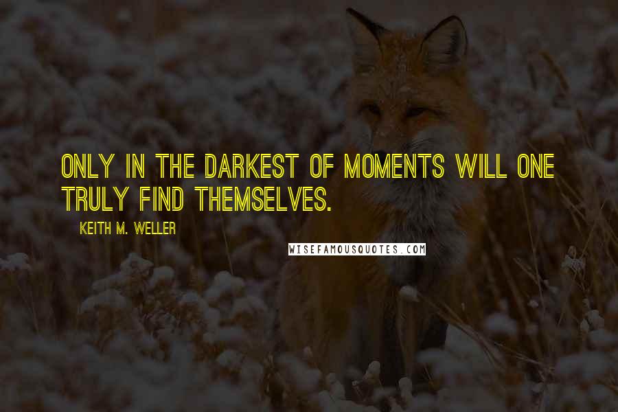 Keith M. Weller Quotes: Only in the darkest of moments will one truly find themselves.