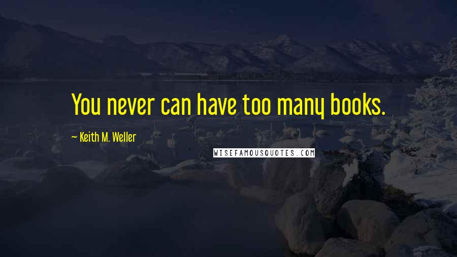 Keith M. Weller Quotes: You never can have too many books.