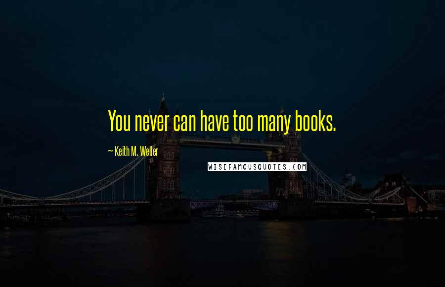 Keith M. Weller Quotes: You never can have too many books.