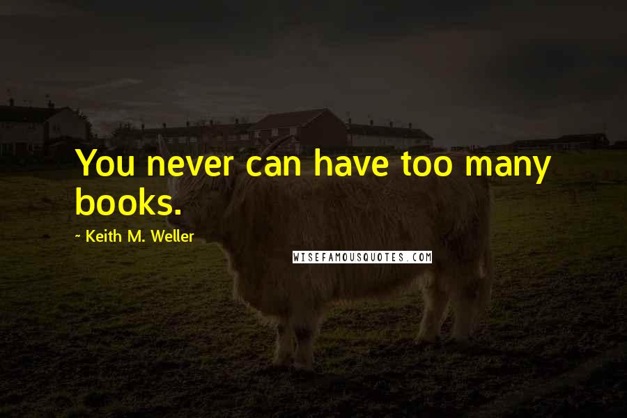 Keith M. Weller Quotes: You never can have too many books.