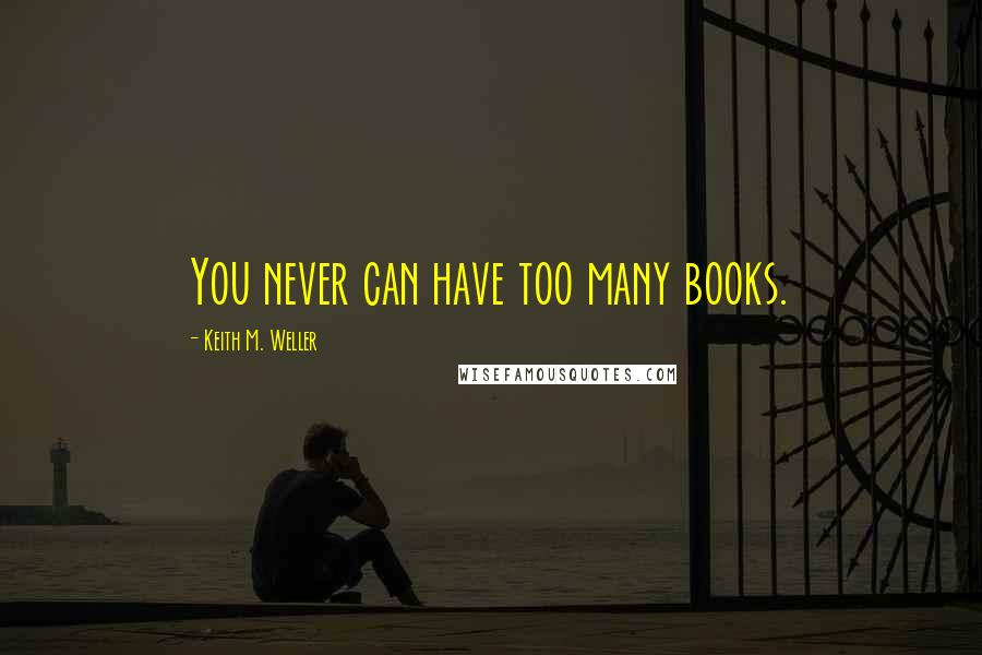 Keith M. Weller Quotes: You never can have too many books.