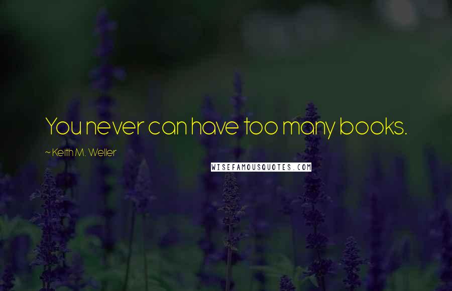 Keith M. Weller Quotes: You never can have too many books.