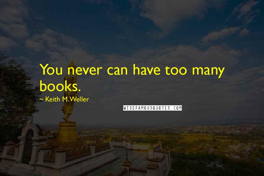 Keith M. Weller Quotes: You never can have too many books.