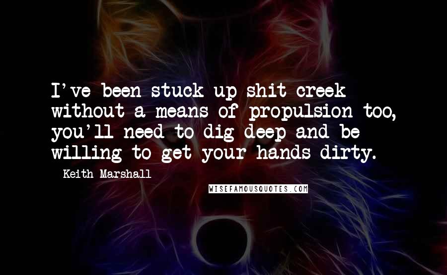 Keith Marshall Quotes: I've been stuck up shit creek without a means of propulsion too, you'll need to dig deep and be willing to get your hands dirty.