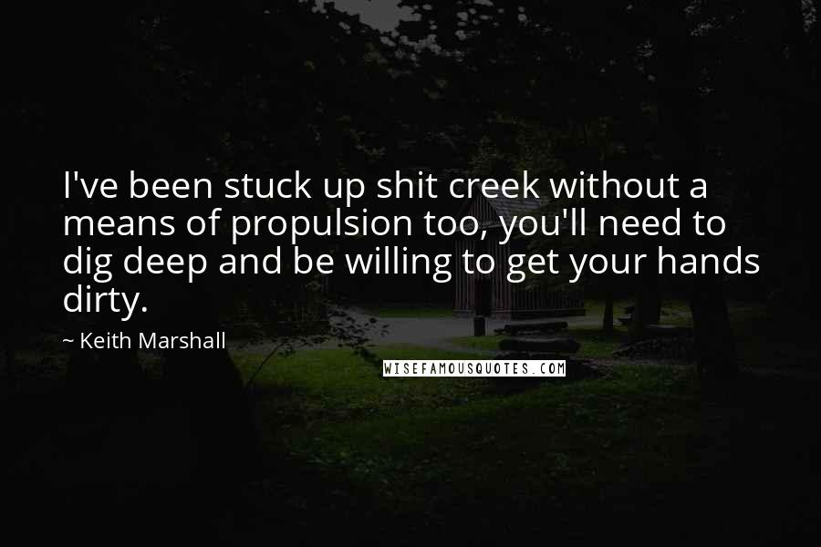 Keith Marshall Quotes: I've been stuck up shit creek without a means of propulsion too, you'll need to dig deep and be willing to get your hands dirty.