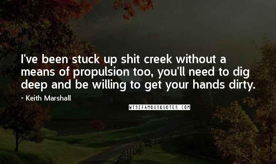 Keith Marshall Quotes: I've been stuck up shit creek without a means of propulsion too, you'll need to dig deep and be willing to get your hands dirty.