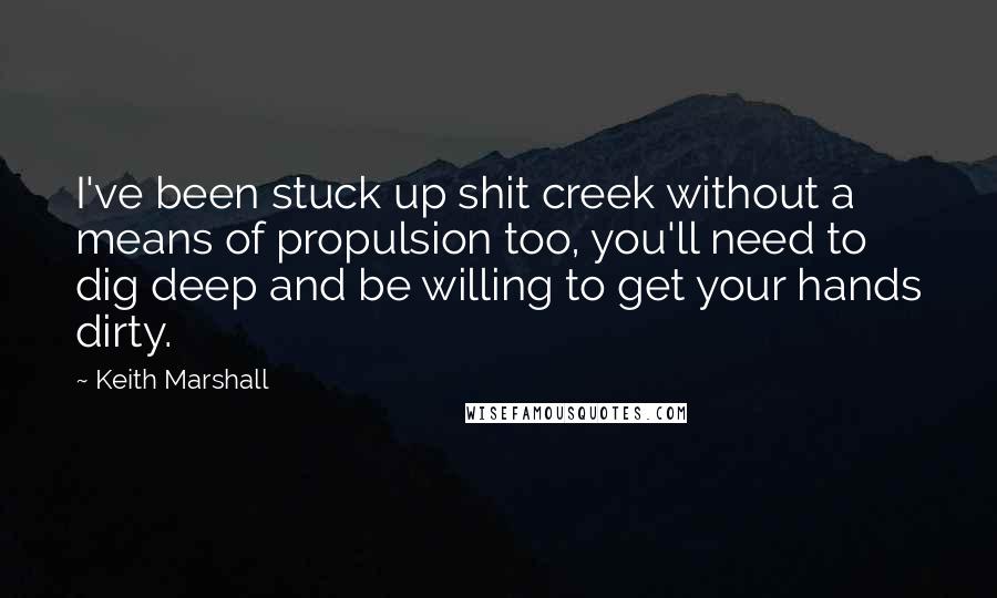 Keith Marshall Quotes: I've been stuck up shit creek without a means of propulsion too, you'll need to dig deep and be willing to get your hands dirty.