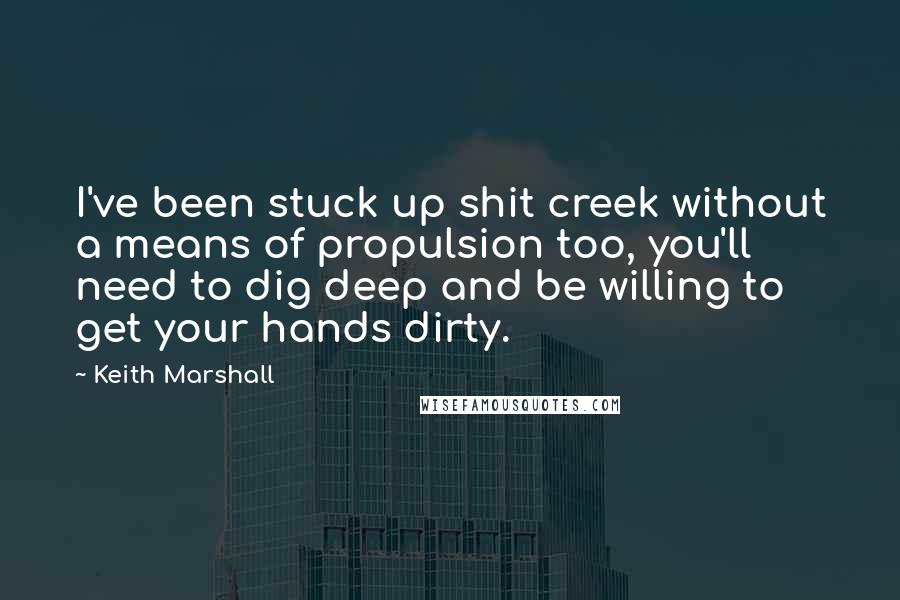 Keith Marshall Quotes: I've been stuck up shit creek without a means of propulsion too, you'll need to dig deep and be willing to get your hands dirty.