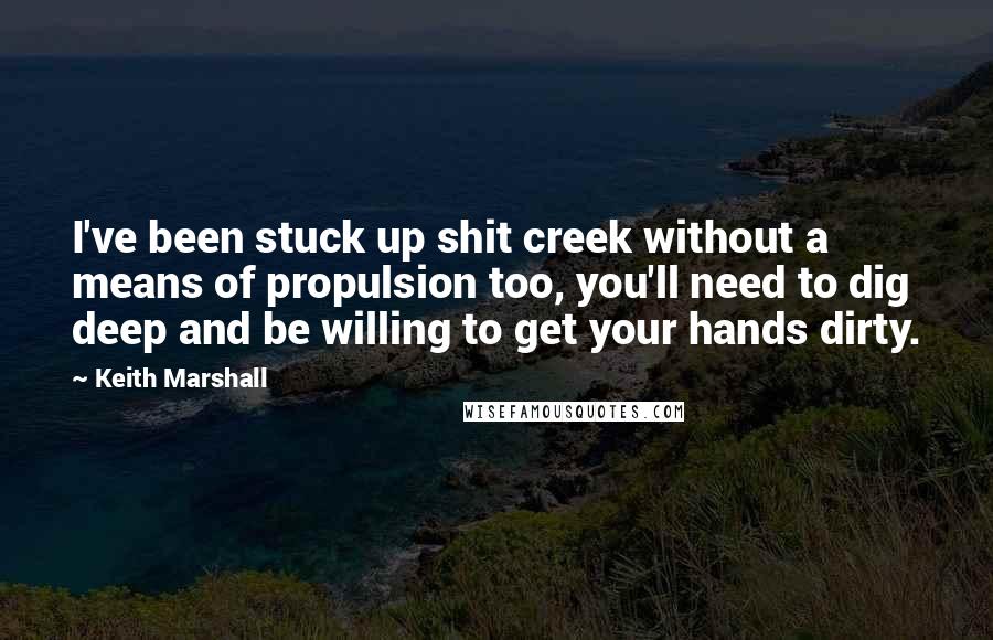 Keith Marshall Quotes: I've been stuck up shit creek without a means of propulsion too, you'll need to dig deep and be willing to get your hands dirty.