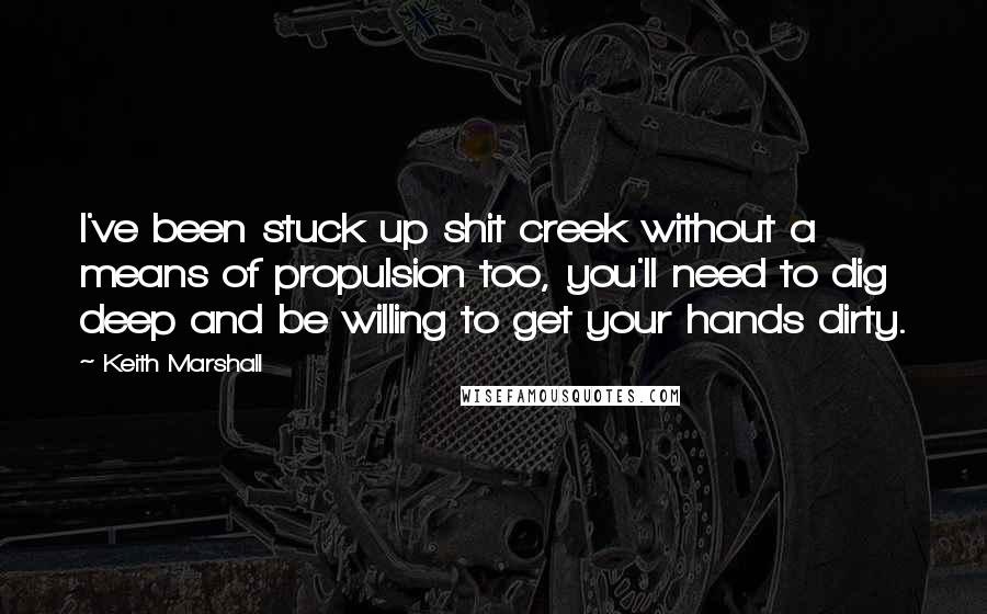 Keith Marshall Quotes: I've been stuck up shit creek without a means of propulsion too, you'll need to dig deep and be willing to get your hands dirty.