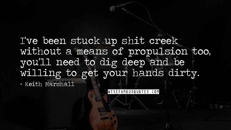 Keith Marshall Quotes: I've been stuck up shit creek without a means of propulsion too, you'll need to dig deep and be willing to get your hands dirty.