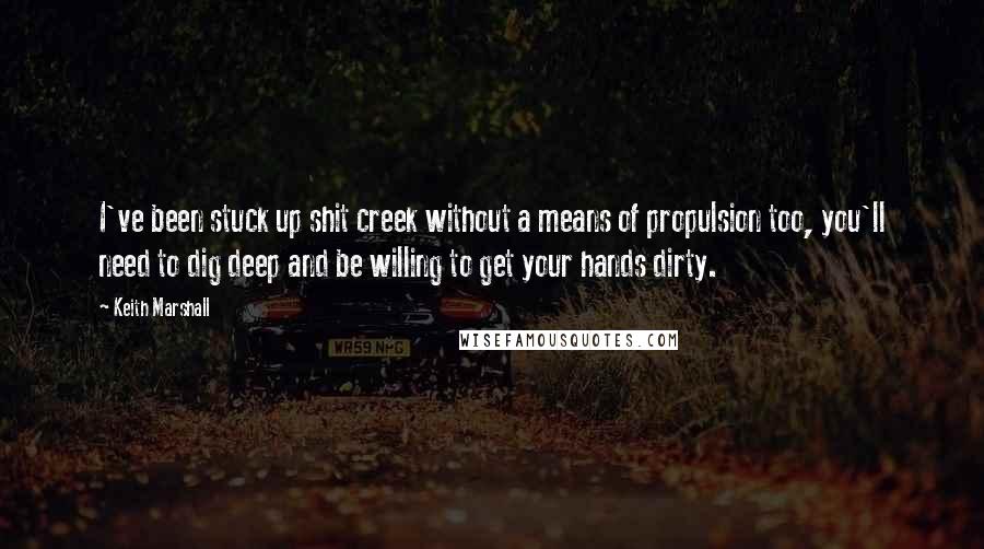 Keith Marshall Quotes: I've been stuck up shit creek without a means of propulsion too, you'll need to dig deep and be willing to get your hands dirty.