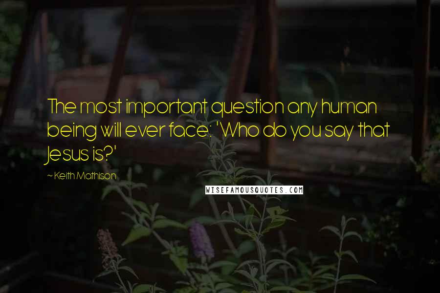 Keith Mathison Quotes: The most important question any human being will ever face: 'Who do you say that Jesus is?'