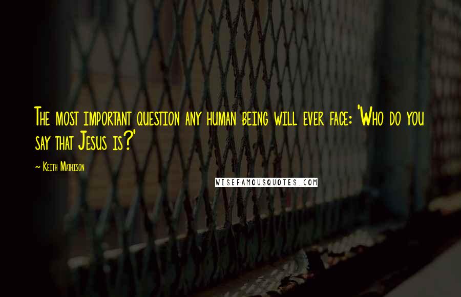 Keith Mathison Quotes: The most important question any human being will ever face: 'Who do you say that Jesus is?'