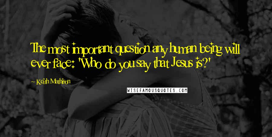 Keith Mathison Quotes: The most important question any human being will ever face: 'Who do you say that Jesus is?'