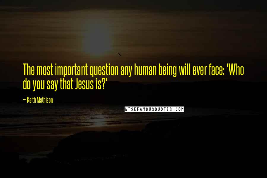 Keith Mathison Quotes: The most important question any human being will ever face: 'Who do you say that Jesus is?'