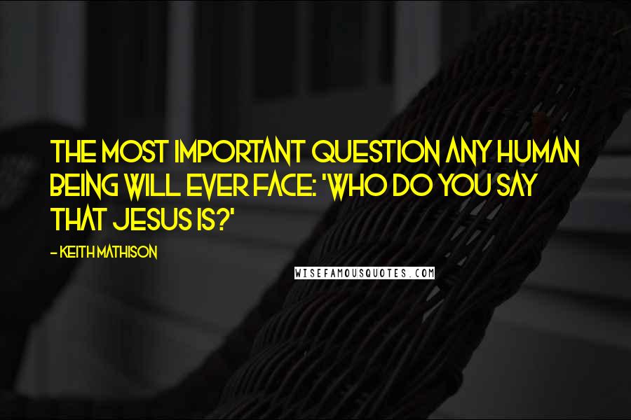 Keith Mathison Quotes: The most important question any human being will ever face: 'Who do you say that Jesus is?'