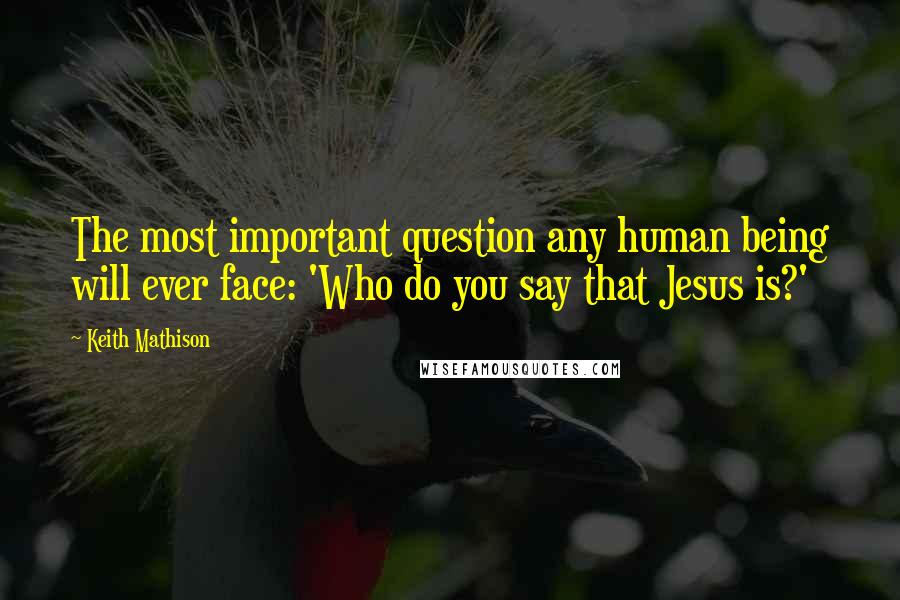 Keith Mathison Quotes: The most important question any human being will ever face: 'Who do you say that Jesus is?'