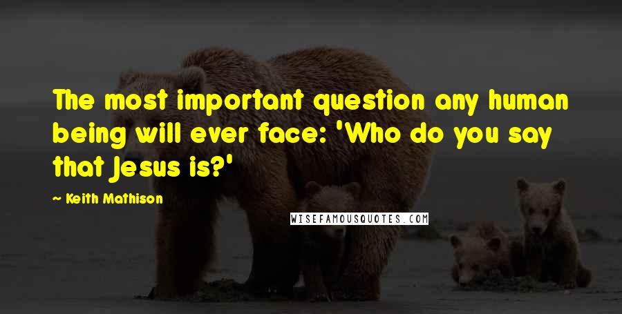 Keith Mathison Quotes: The most important question any human being will ever face: 'Who do you say that Jesus is?'