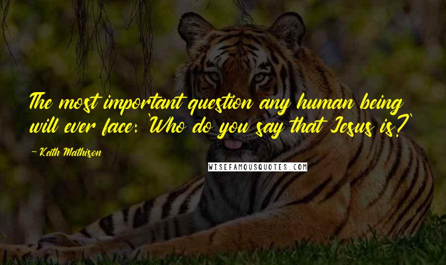 Keith Mathison Quotes: The most important question any human being will ever face: 'Who do you say that Jesus is?'