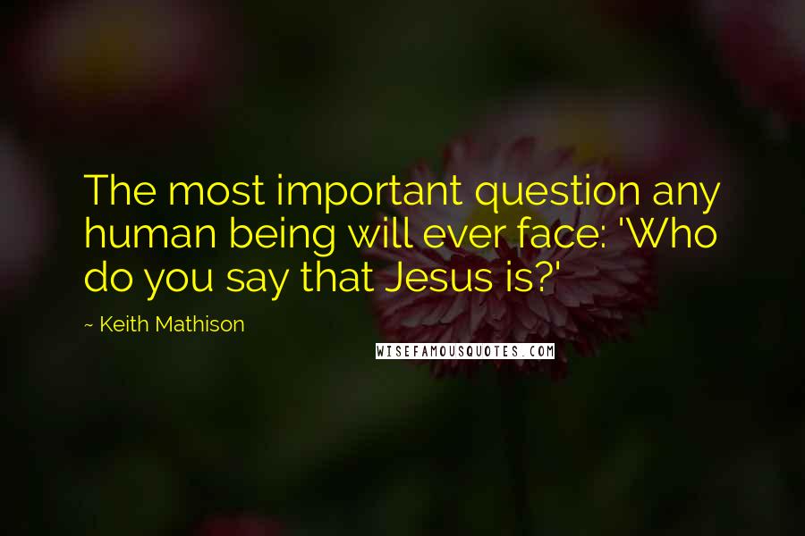 Keith Mathison Quotes: The most important question any human being will ever face: 'Who do you say that Jesus is?'