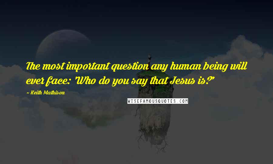 Keith Mathison Quotes: The most important question any human being will ever face: 'Who do you say that Jesus is?'