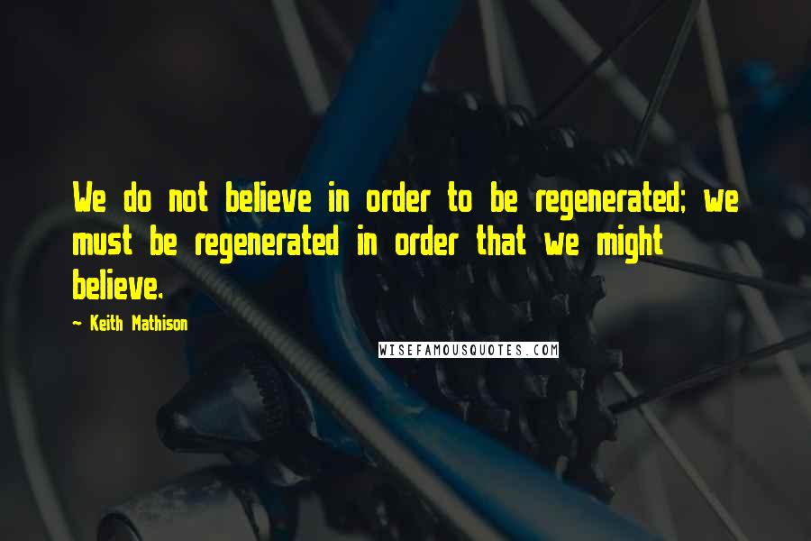 Keith Mathison Quotes: We do not believe in order to be regenerated; we must be regenerated in order that we might believe.