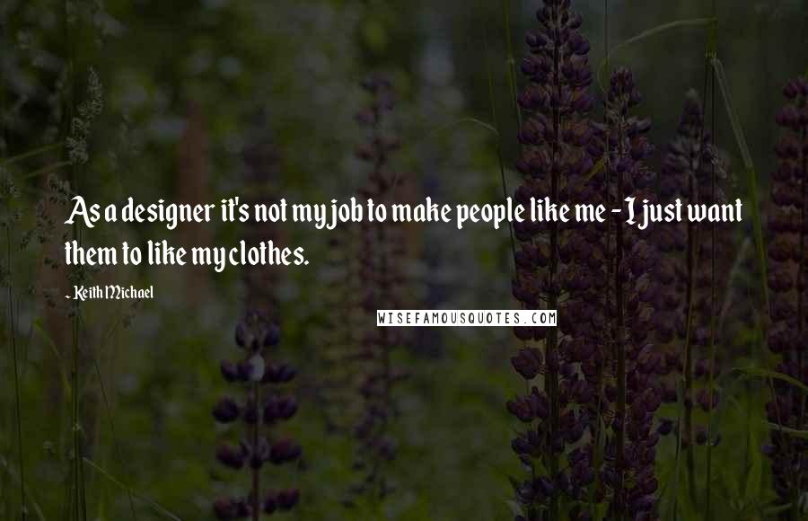 Keith Michael Quotes: As a designer it's not my job to make people like me - I just want them to like my clothes.