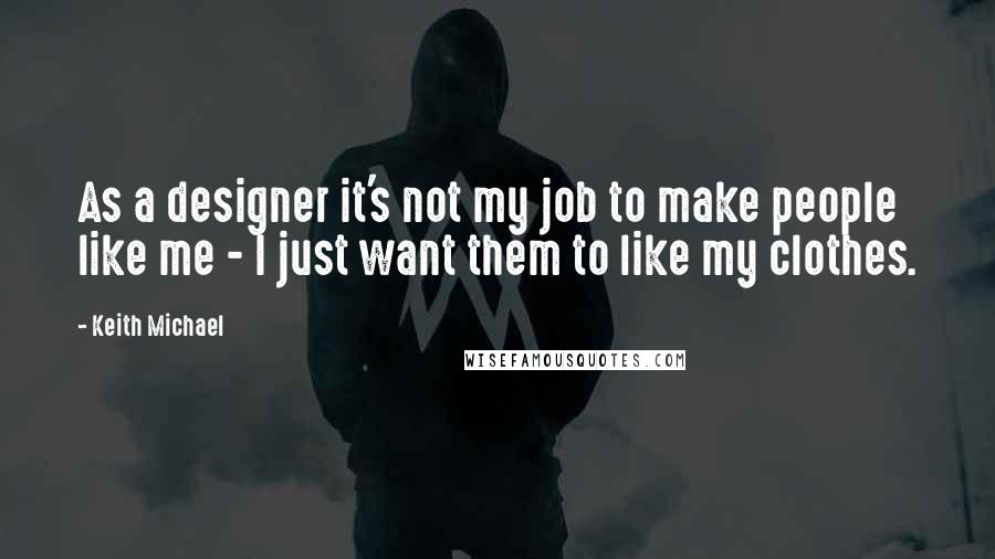 Keith Michael Quotes: As a designer it's not my job to make people like me - I just want them to like my clothes.