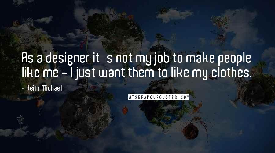 Keith Michael Quotes: As a designer it's not my job to make people like me - I just want them to like my clothes.