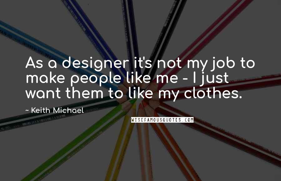 Keith Michael Quotes: As a designer it's not my job to make people like me - I just want them to like my clothes.