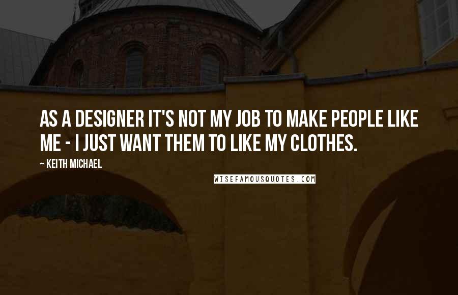 Keith Michael Quotes: As a designer it's not my job to make people like me - I just want them to like my clothes.